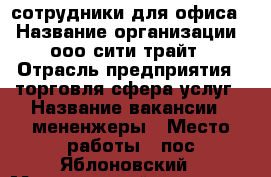 сотрудники для офиса. › Название организации ­ ооо сити трайт › Отрасль предприятия ­ торговля,сфера услуг › Название вакансии ­ мененжеры › Место работы ­ пос.Яблоновский › Минимальный оклад ­ 8 000 › Максимальный оклад ­ 20 000 › Возраст от ­ 18 - Адыгея респ. Работа » Вакансии   . Адыгея респ.